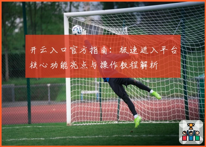 开云入口官方指南：极速进入平台核心功能亮点与操作教程解析