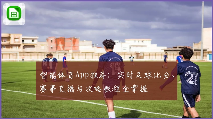 智能体育App推荐：实时足球比分、赛事直播与攻略教程全掌握