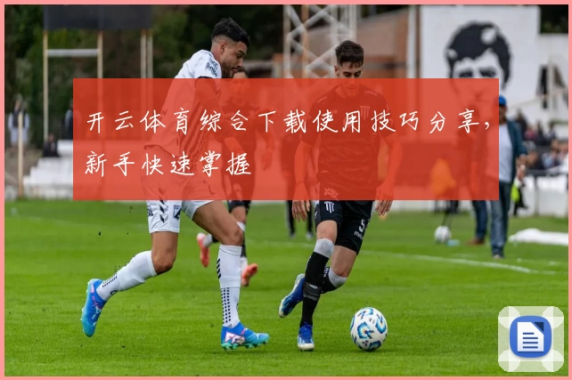 开云体育综合下载使用技巧分享，新手快速掌握
