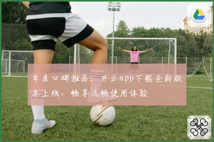 年度口碑推荐：开云app下载全新版本上线，畅享流畅使用体验