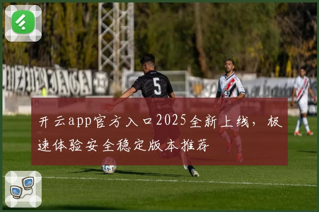 开云app官方入口2025全新上线，极速体验安全稳定版本推荐