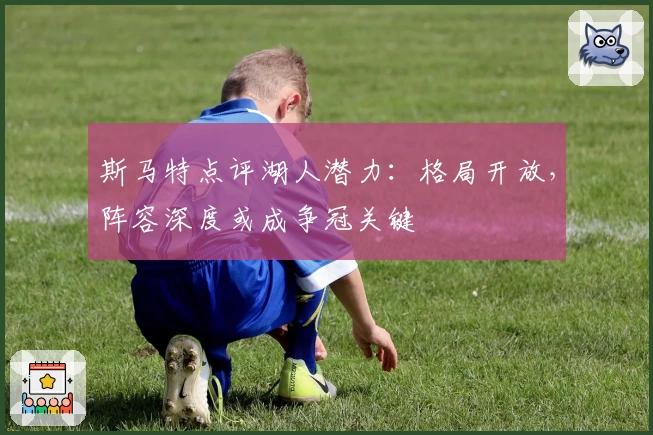 斯马特点评湖人潜力：格局开放，阵容深度或成争冠关键
