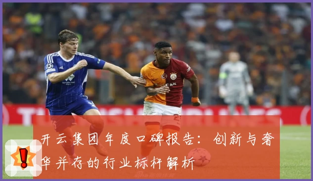 开云集团年度口碑报告：创新与奢华并存的行业标杆解析