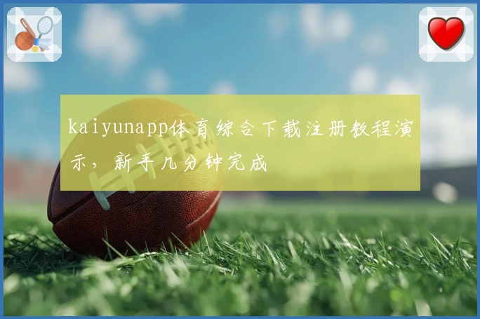 kaiyunapp体育综合下载注册教程演示，新手几分钟完成