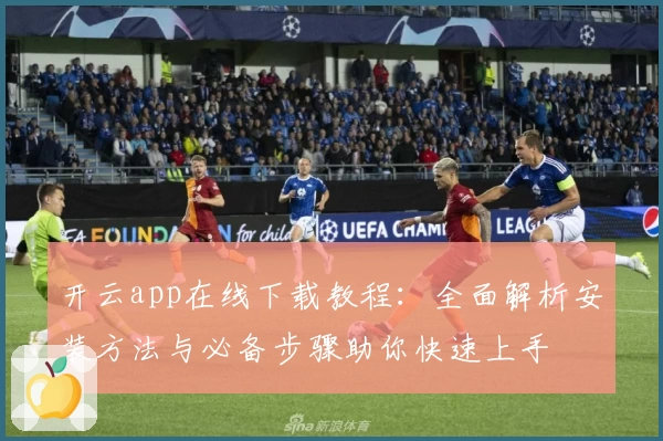 开云app在线下载教程：全面解析安装方法与必备步骤助你快速上手