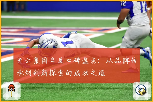 开云集团年度口碑盘点：从品牌传承到创新探索的成功之道