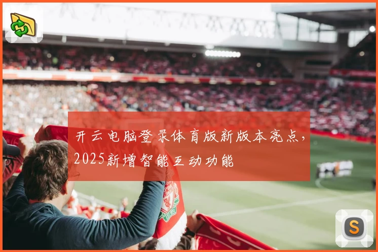 开云电脑登录体育版新版本亮点，2025新增智能互动功能