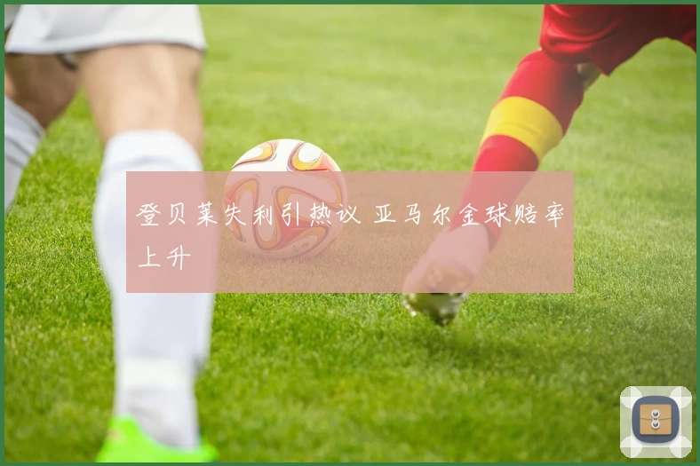 登贝莱失利引热议 亚马尔金球赔率上升