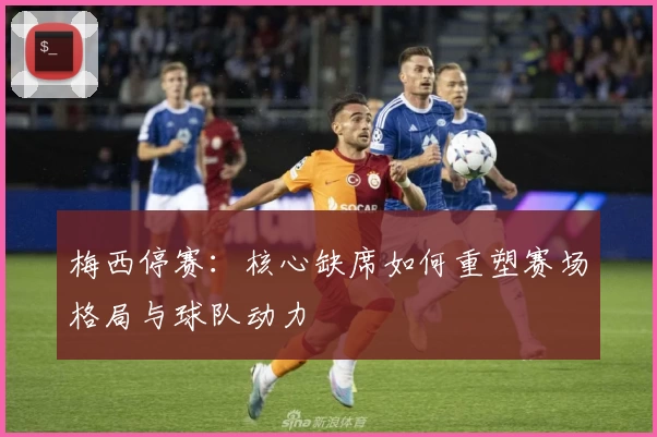 梅西停赛：核心缺席如何重塑赛场格局与球队动力