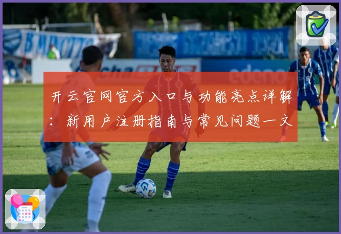 开云官网官方入口与功能亮点详解：新用户注册指南与常见问题一文通