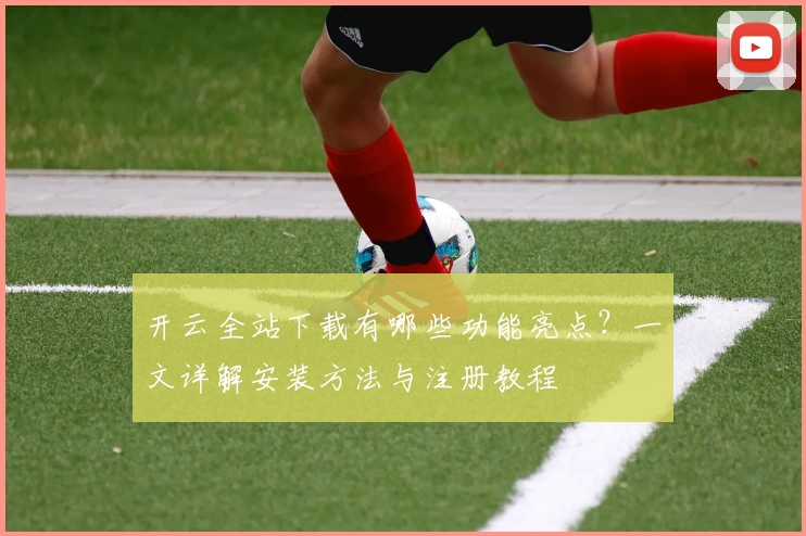 开云全站下载有哪些功能亮点？一文详解安装方法与注册教程