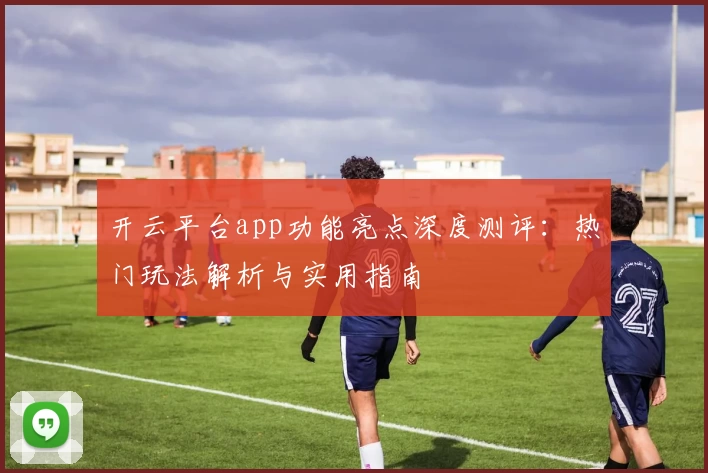 开云平台app功能亮点深度测评：热门玩法解析与实用指南