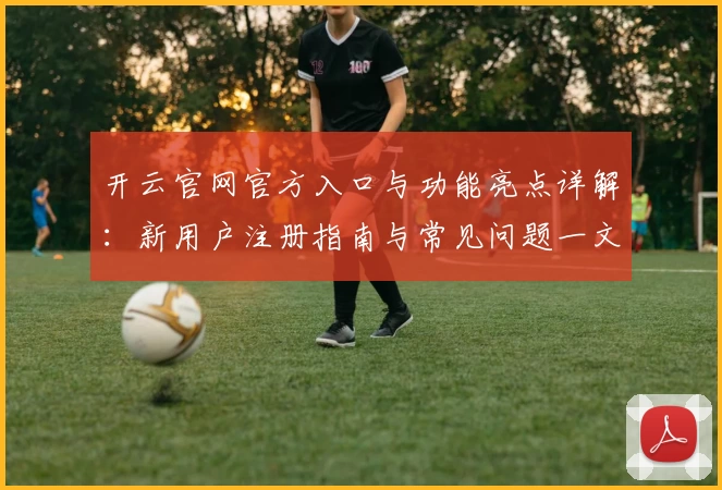 开云官网官方入口与功能亮点详解：新用户注册指南与常见问题一文通