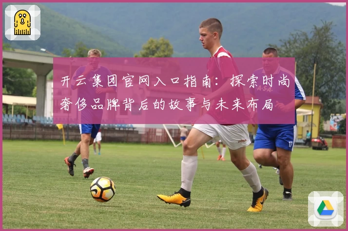 开云集团官网入口指南：探索时尚奢侈品牌背后的故事与未来布局