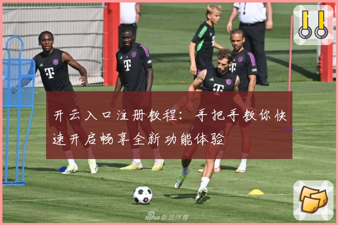 开云入口注册教程：手把手教你快速开启畅享全新功能体验