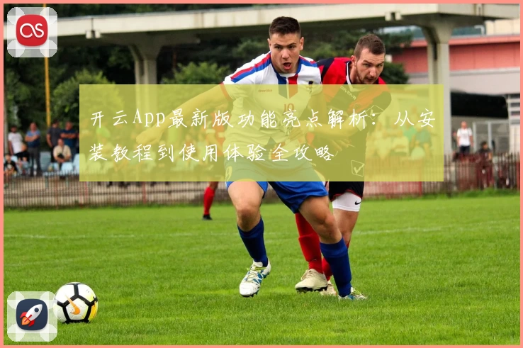 开云App最新版功能亮点解析：从安装教程到使用体验全攻略
