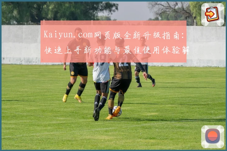Kaiyun.com网页版全新升级指南：快速上手新功能与最佳使用体验解析