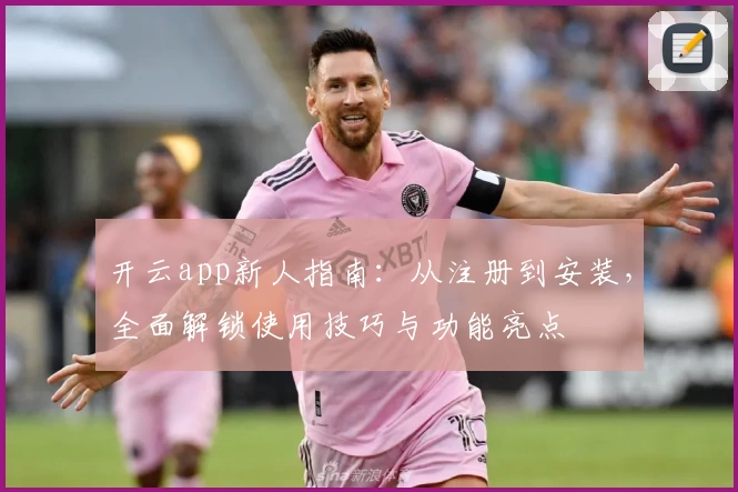 开云app新人指南：从注册到安装，全面解锁使用技巧与功能亮点