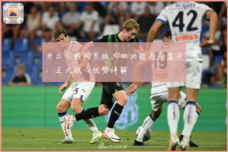 开云下载网页版入口功能亮点盘点，五大核心优势详解