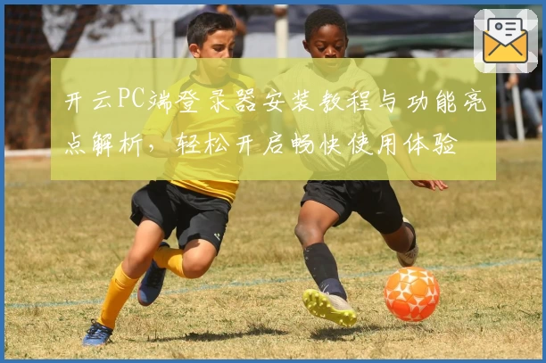开云PC端登录器安装教程与功能亮点解析，轻松开启畅快使用体验