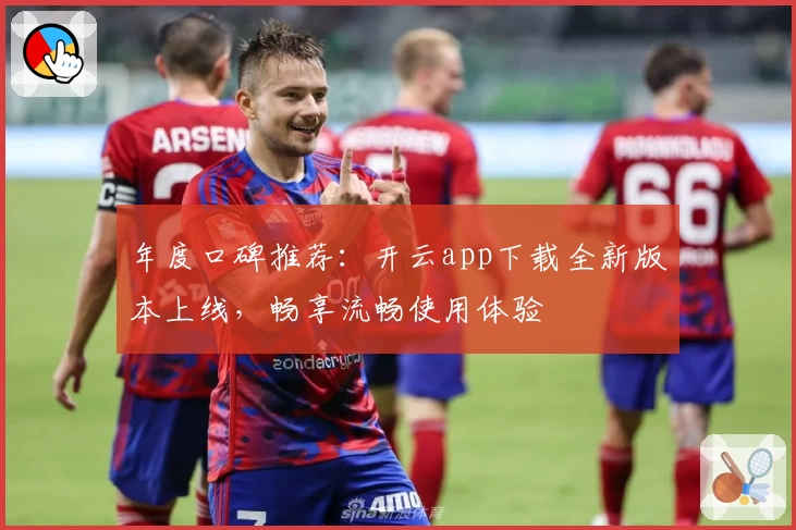 年度口碑推荐:开云app下载全新版本上线,畅享流畅使用体验