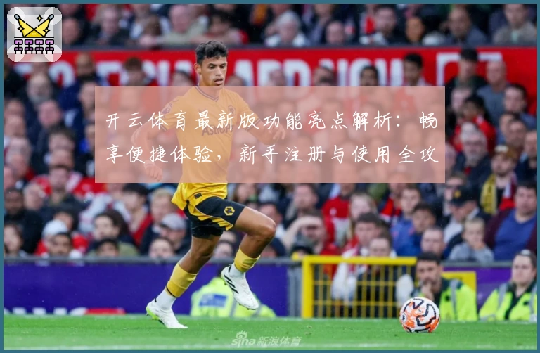 开云体育最新版功能亮点解析：畅享便捷体验，新手注册与使用全攻略