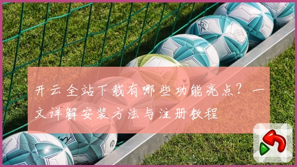 开云全站下载有哪些功能亮点？一文详解安装方法与注册教程