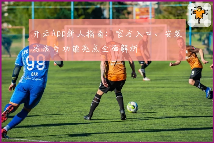 开云App新人指南：官方入口、安装方法与功能亮点全面解析
