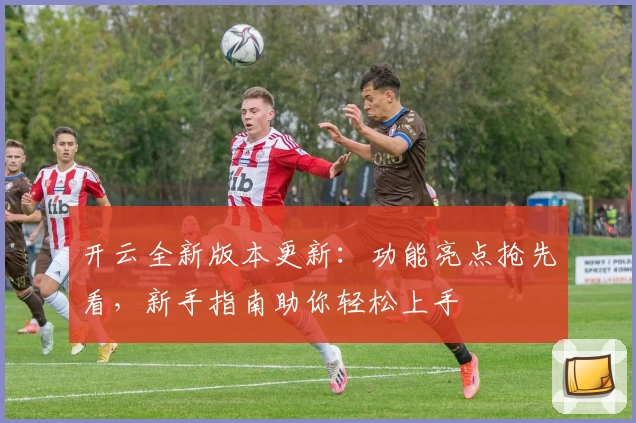 开云全新版本更新：功能亮点抢先看，新手指南助你轻松上手