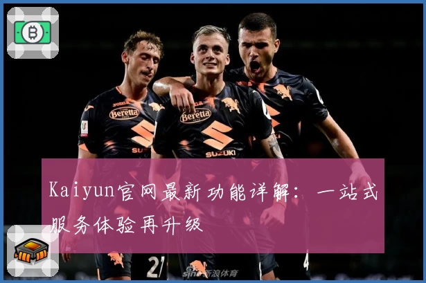 Kaiyun官网最新功能详解：一站式服务体验再升级