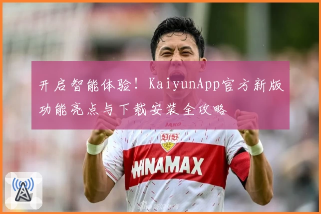 开启智能体验！KaiyunApp官方新版功能亮点与下载安装全攻略