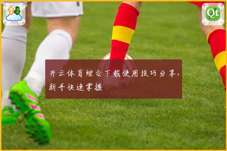 开云体育综合下载使用技巧分享，新手快速掌握