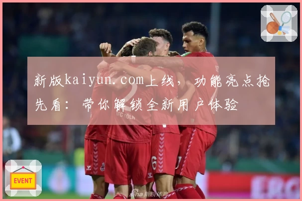 新版kaiyun.com上线,功能亮点抢先看:带你解锁全新用户体验