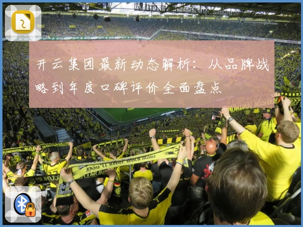 开云集团最新动态解析：从品牌战略到年度口碑评价全面盘点