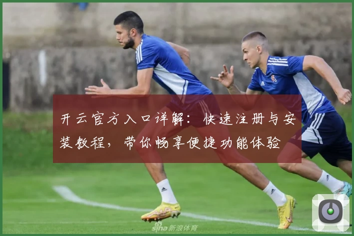 开云官方入口详解：快速注册与安装教程，带你畅享便捷功能体验
