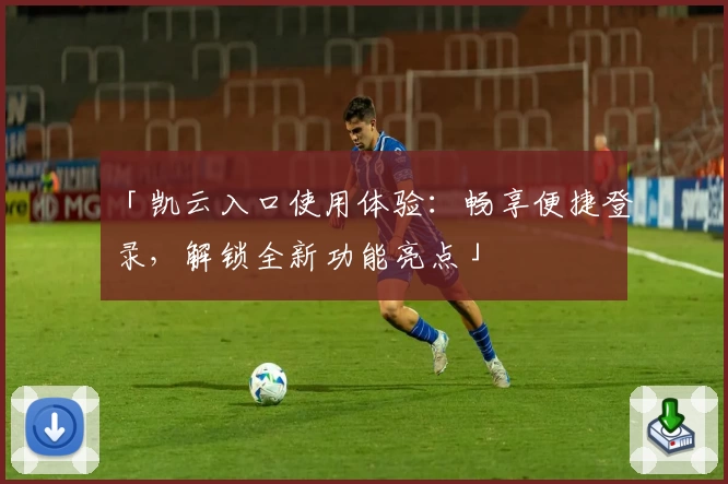 「凯云入口使用体验：畅享便捷登录，解锁全新功能亮点」