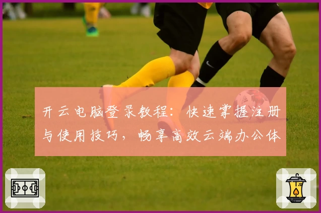 开云电脑登录教程：快速掌握注册与使用技巧，畅享高效云端办公体验