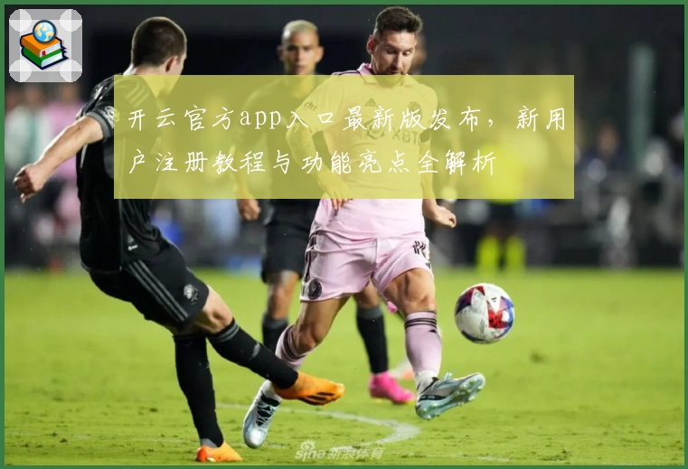 开云官方app入口最新版发布，新用户注册教程与功能亮点全解析