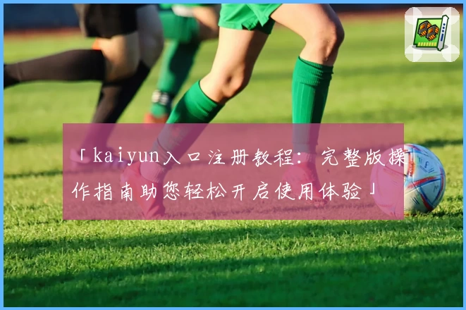 「kaiyun入口注册教程：完整版操作指南助您轻松开启使用体验」