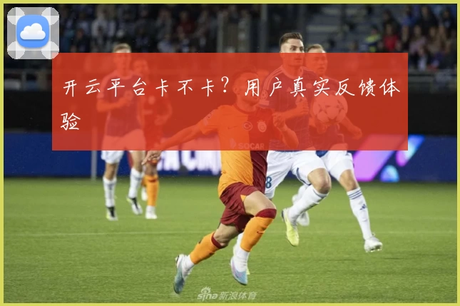 开云平台卡不卡？用户真实反馈体验