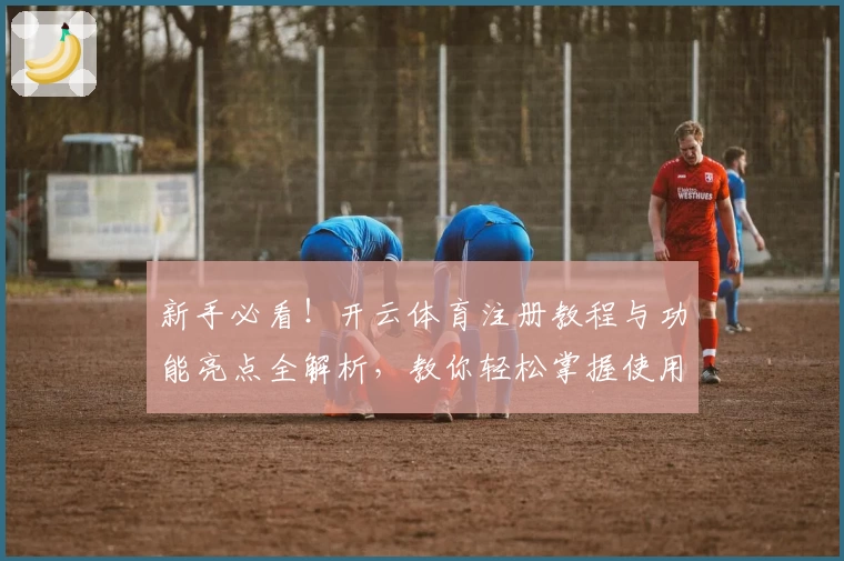 新手必看！开云体育注册教程与功能亮点全解析，教你轻松掌握使用技巧