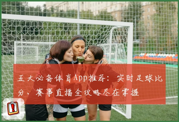 五大必备体育App推荐：实时足球比分、赛事直播全攻略尽在掌握