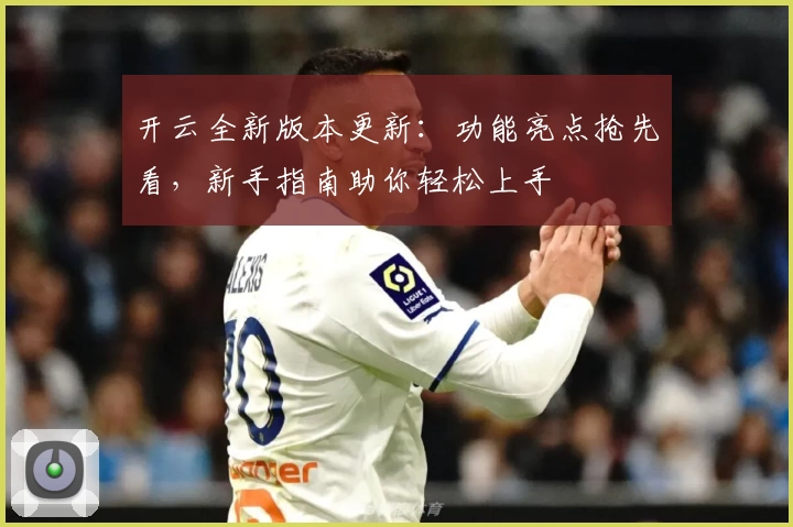 开云全新版本更新：功能亮点抢先看，新手指南助你轻松上手