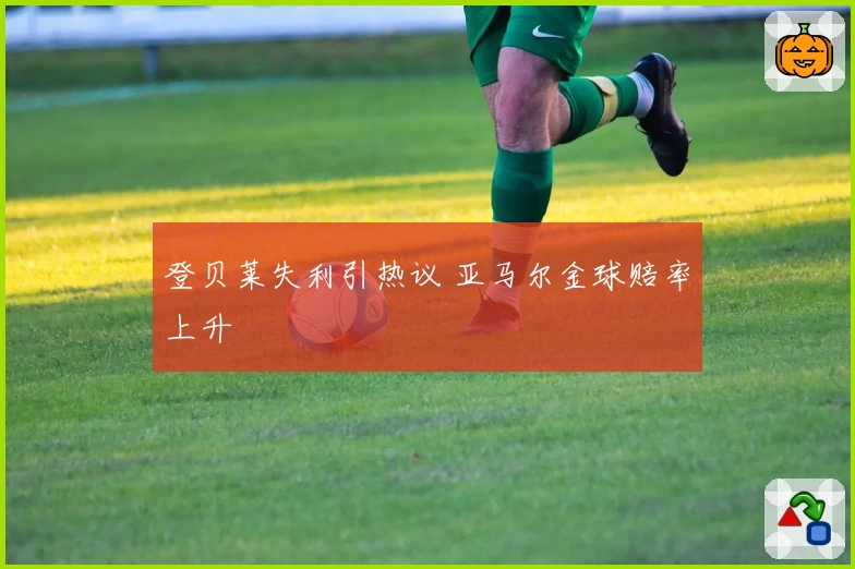 登贝莱失利引热议 亚马尔金球赔率上升