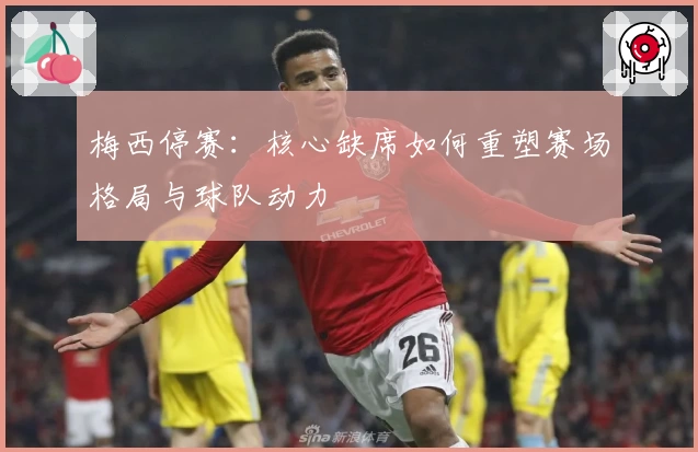 梅西停赛：核心缺席如何重塑赛场格局与球队动力