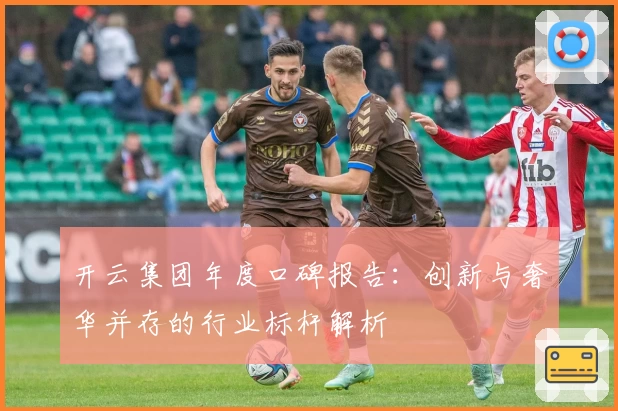 开云集团年度口碑报告：创新与奢华并存的行业标杆解析