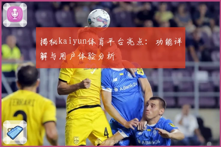 揭秘kaiyun体育平台亮点：功能详解与用户体验分析