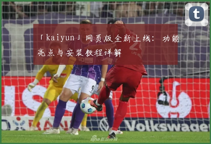 「kaiyun」网页版全新上线：功能亮点与安装教程详解