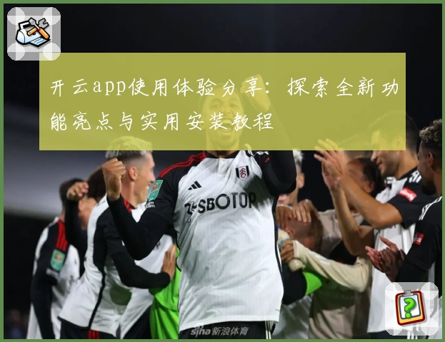 开云app使用体验分享：探索全新功能亮点与实用安装教程