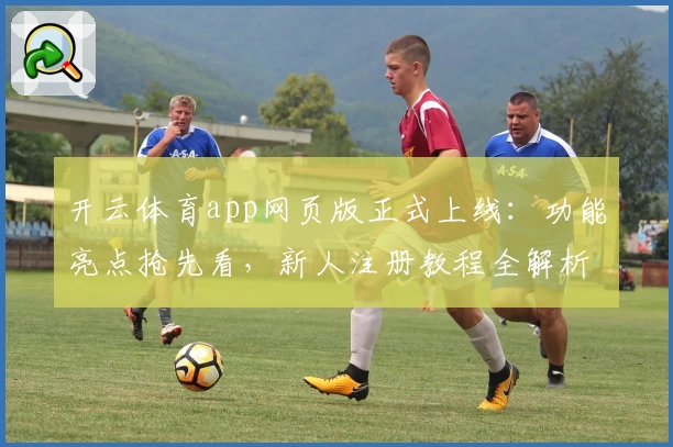 开云体育app网页版正式上线：功能亮点抢先看，新人注册教程全解析